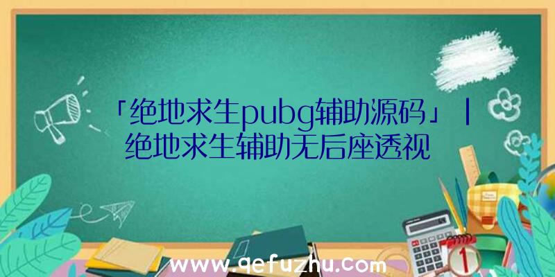 「绝地求生pubg辅助源码」|绝地求生辅助无后座透视